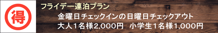 フライデー連泊プラン　金曜日チェックインの日曜日チェックアウト　大人１名様２０００円、小学生１名様１０００円となります。